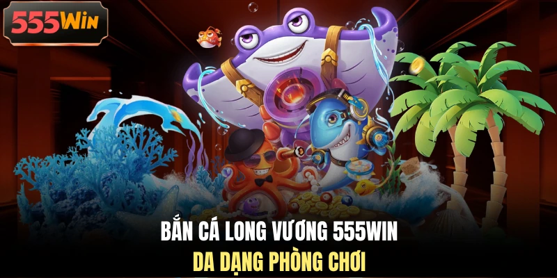 Bắn cá Long Vương 555WIN da dạng phòng chơi Bắn cá Long Vương 555WIN da dạng phòng chơi