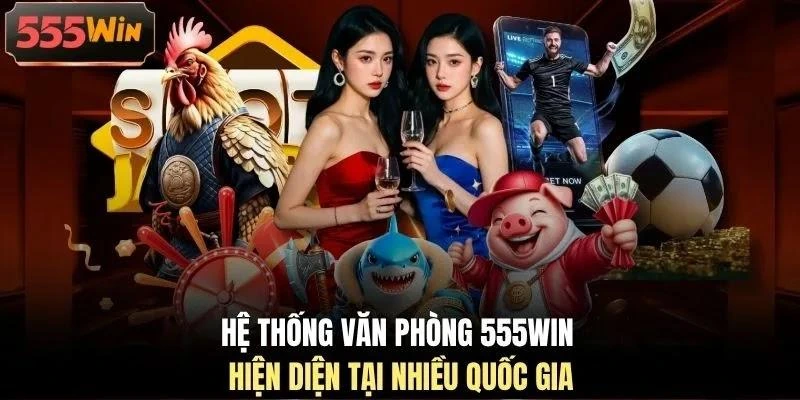 he-thong-van-phong-555win-hien-dien-tai-nhieu-quoc-gia Hệ thống văn phòng 555WIN hiện diện tại nhiều quốc gia